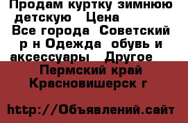 Продам куртку зимнюю детскую › Цена ­ 2 000 - Все города, Советский р-н Одежда, обувь и аксессуары » Другое   . Пермский край,Красновишерск г.